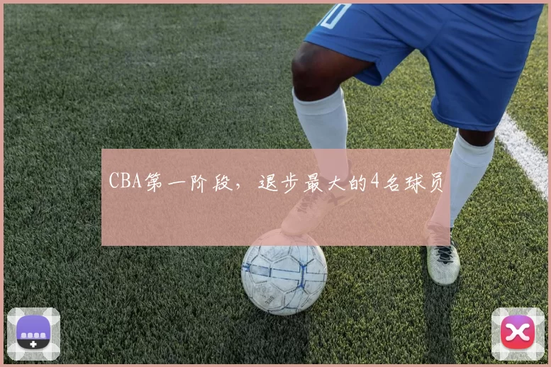 CBA第一阶段，退步最大的4名球员