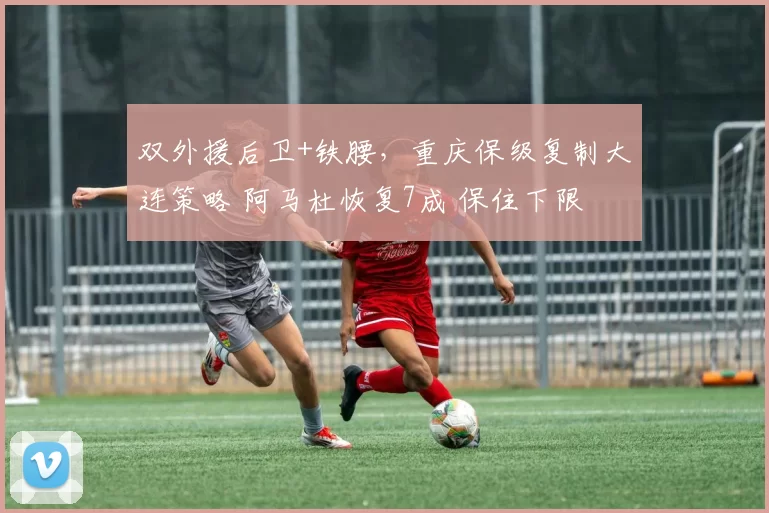 双外援后卫+铁腰，重庆保级复制大连策略 阿马杜恢复7成 保住下限