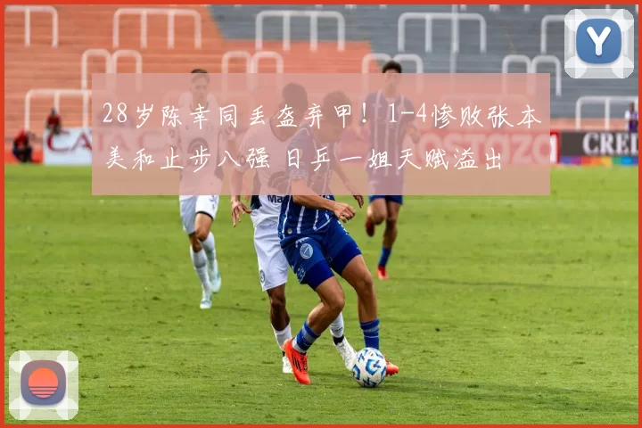 28岁陈幸同丢盔弃甲！1-4惨败张本美和止步八强 日乒一姐天赋溢出