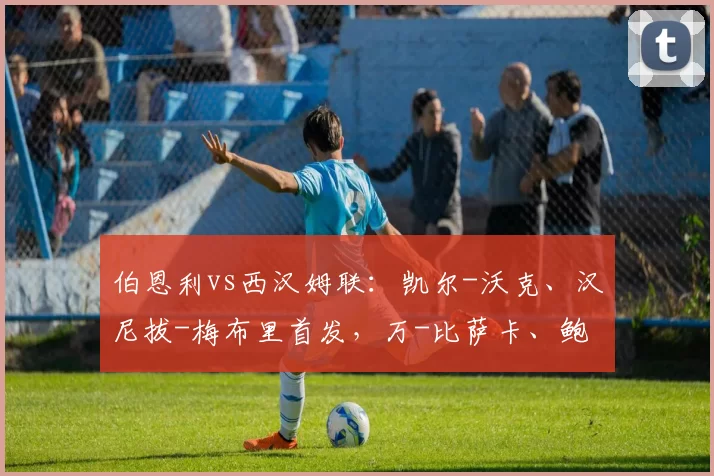 伯恩利vs西汉姆联：凯尔-沃克、汉尼拔-梅布里首发，万-比萨卡、鲍恩出战